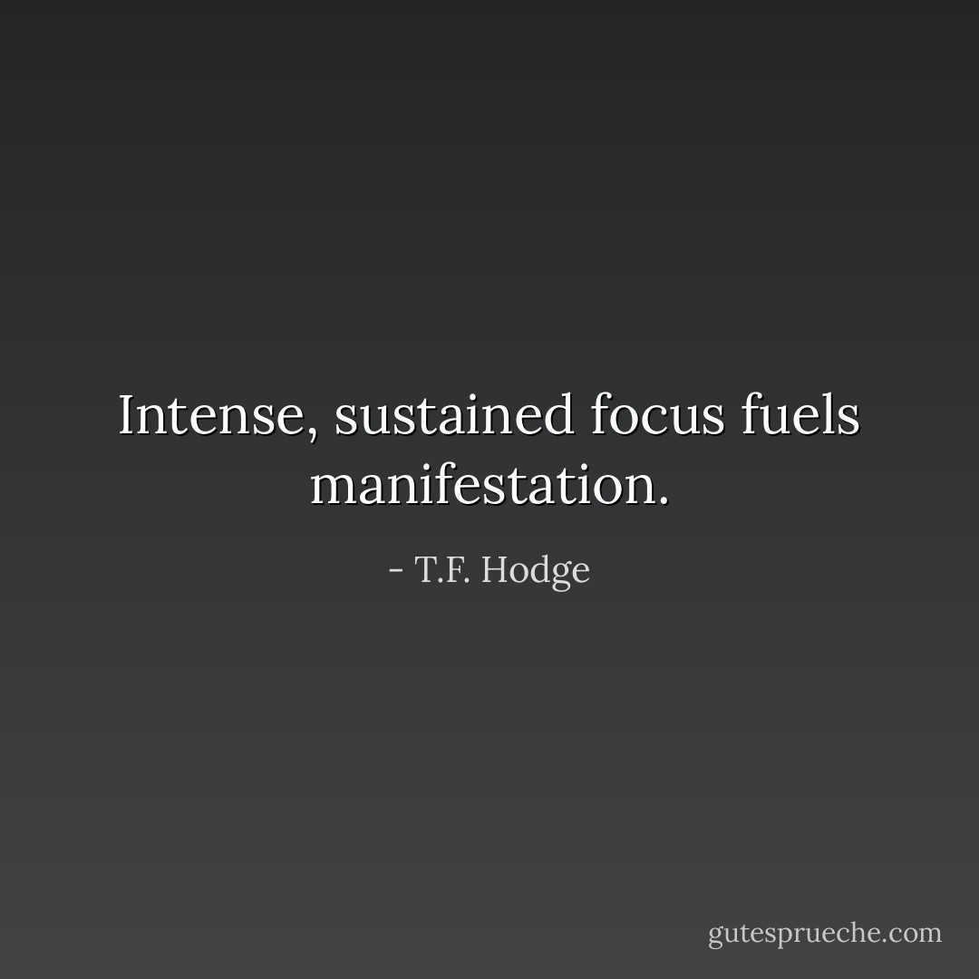 Intense, sustained focus fuels manifestation. - T.F. Hodge