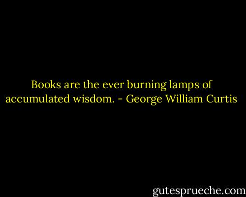 Books are the ever burning lamps of accumulated wisdom. - George William Curtis