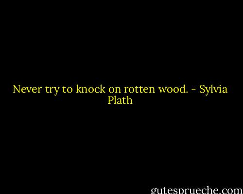 Never try to knock on rotten wood. - Sylvia Plath