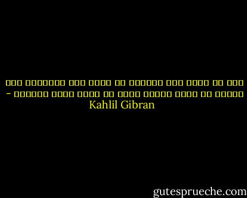 ترى هل يكون يوم الفراق هو نفسه يوم التلاق؟<br />وهل يُقال إن ساعة غروبي كانت في الحق ساعة مطلعي؟ - Kahlil Gibran
