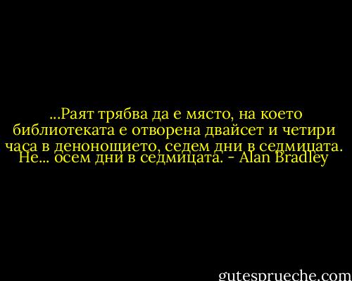  ...Раят трябва да е място, на което библиотеката е отворена двайсет и четири часа в денонощието, седем дни в седмицата.<br />Не... осем дни в седмицата. - Alan Bradley