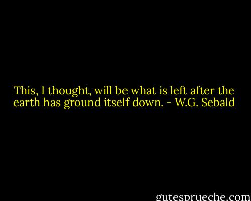 This, I thought, will be what is left after the earth has ground itself down. - W.G. Sebald