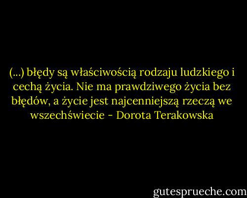(...) błędy są właściwością rodzaju ludzkiego i cechą życia. Nie ma prawdziwego życia bez błędów, a życie jest najcenniejszą rzeczą we wszechświecie - Dorota Terakowska
