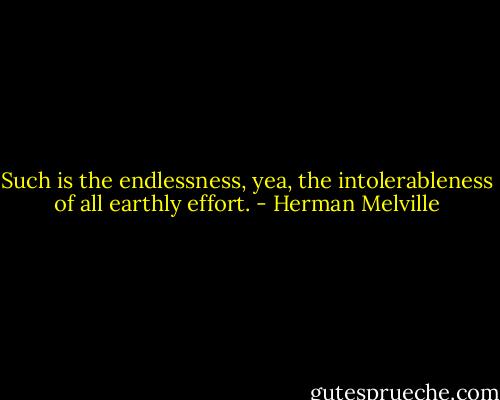 Such is the endlessness, yea, the intolerableness of all earthly effort. - Herman Melville