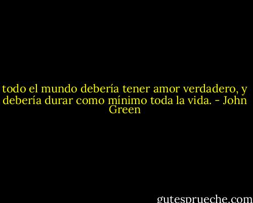 todo el mundo debería tener amor verdadero, y debería durar como mínimo toda la vida. - John Green