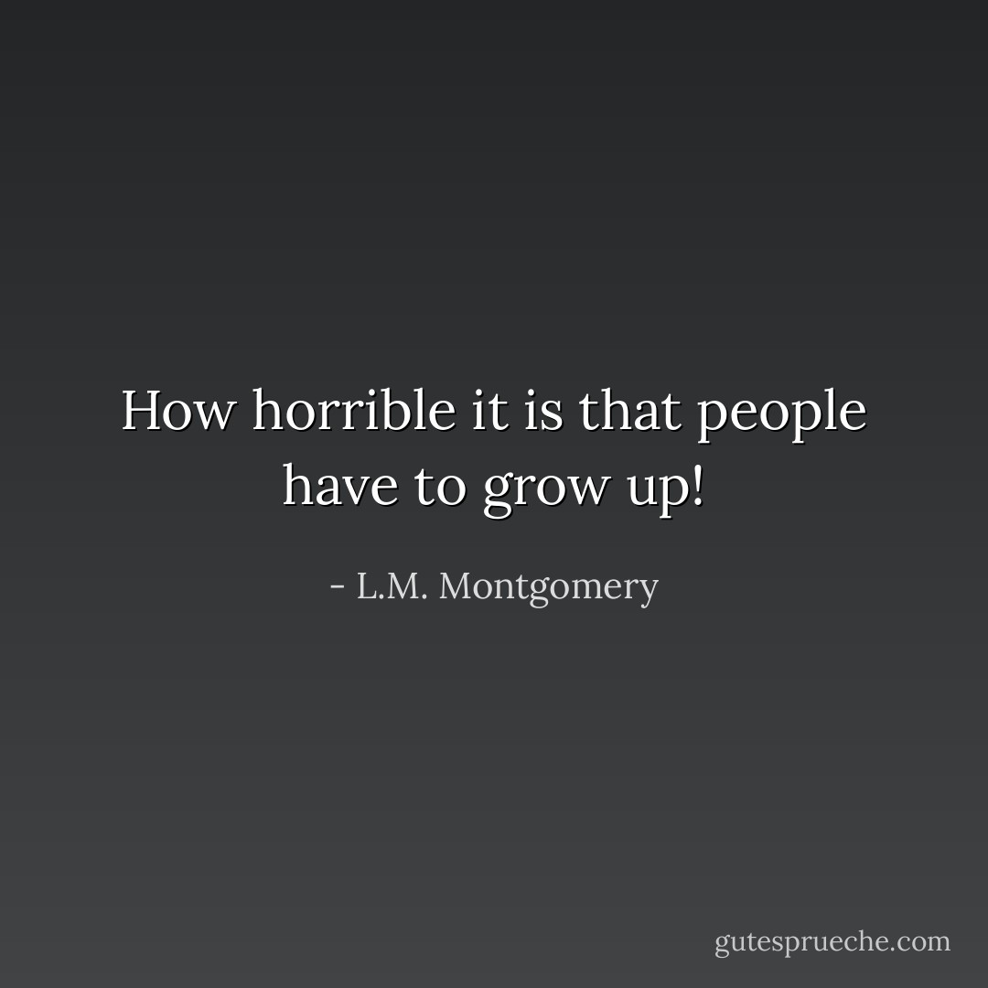 How horrible it is that people have to grow up! - L.M. Montgomery