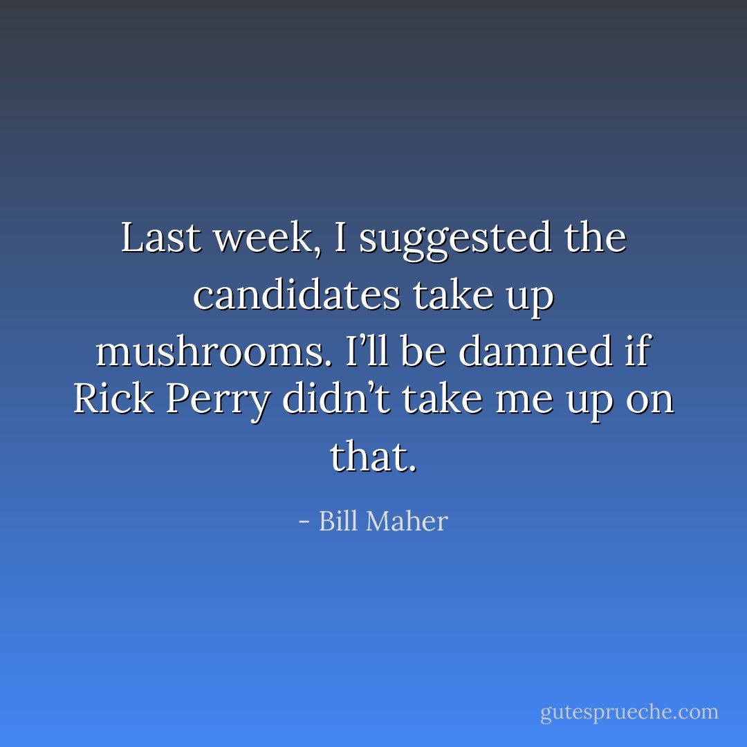 Last week, I suggested the candidates take up mushrooms. I’ll be damned if Rick Perry didn’t take me up on that. - Bill Maher