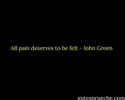 All pain deserves to be felt - John Green