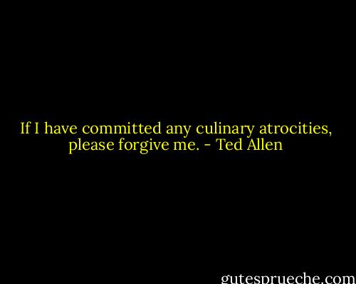 If I have committed any culinary atrocities, please forgive me. - Ted Allen
