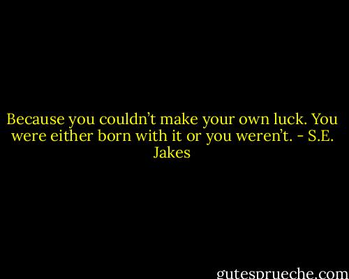 Because you couldn’t make your own luck. You were either born with it or you weren’t. - S.E. Jakes