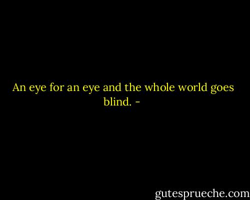 An eye for an eye and the whole world goes blind. - 