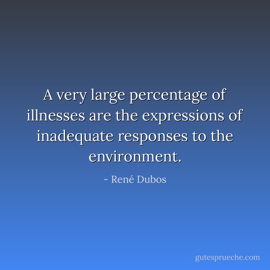 A very large percentage of illnesses are the expressions of inadequate responses to the environment. - René Dubos