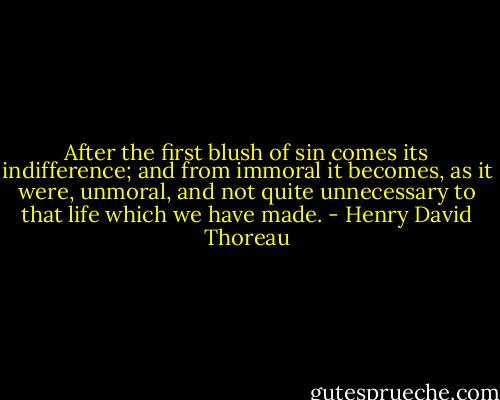 After the first blush of sin comes its indifference; and from immoral it becomes, as it were, unmoral, and not quite unnecessary to that life which we have made. - Henry David Thoreau