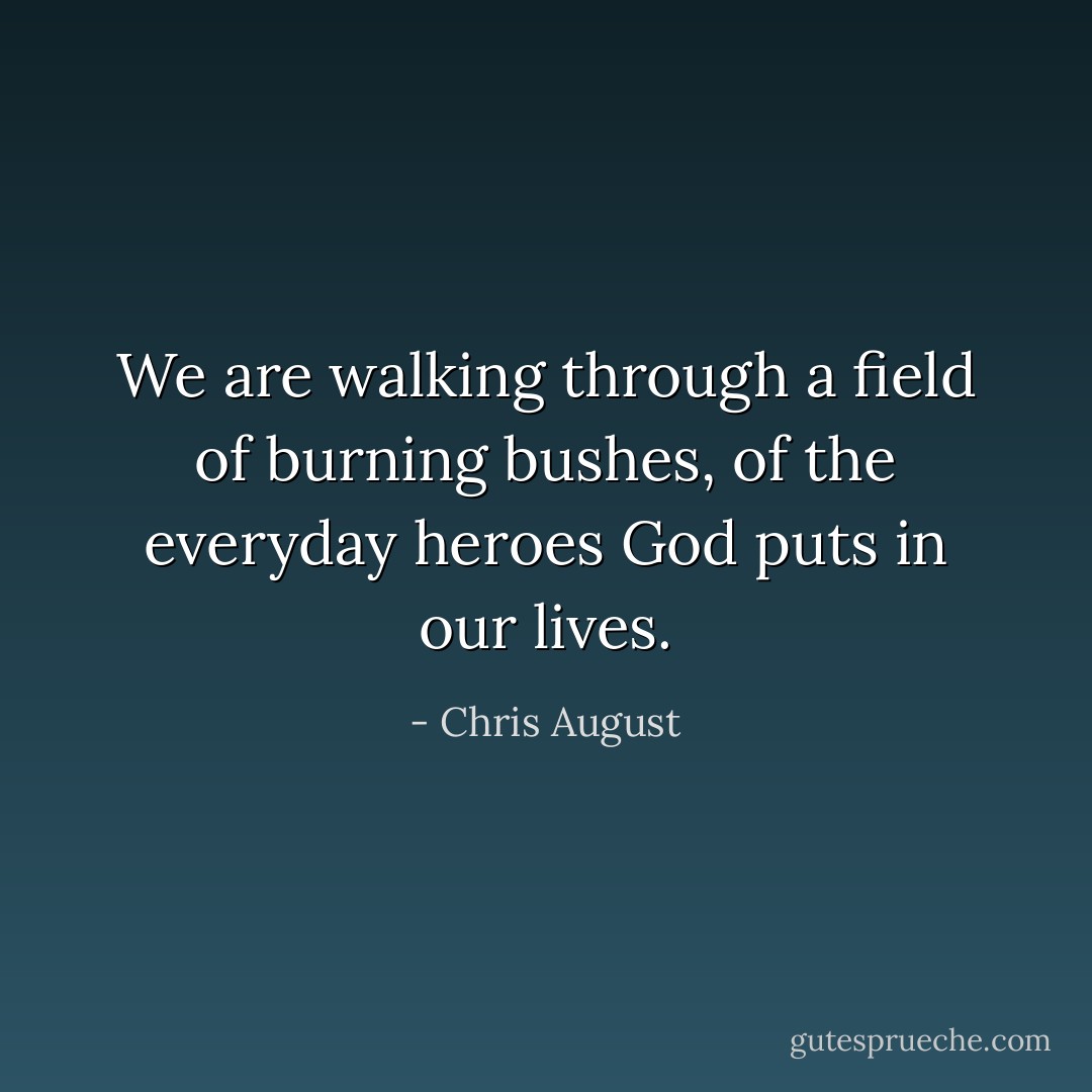 We are walking through a field of burning bushes, of the everyday heroes God puts in our lives. - Chris August