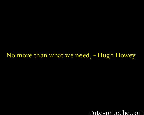 No more than what we need, - Hugh Howey