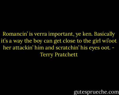 Romancin’ is verra important, ye ken. Basically it’s a way the boy can get close to the girl wi’oot her attackin’ him and scratchin’ his eyes oot. - Terry Pratchett