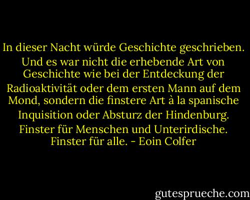 In dieser Nacht würde Geschichte geschrieben. Und es war nicht die erhebende Art von Geschichte wie bei der Entdeckung der Radioaktivität oder dem ersten Mann auf dem Mond, sondern die finstere Art à la spanische Inquisition oder Absturz der Hindenburg. Finster für Menschen und Unterirdische. Finster für alle. - Eoin Colfer