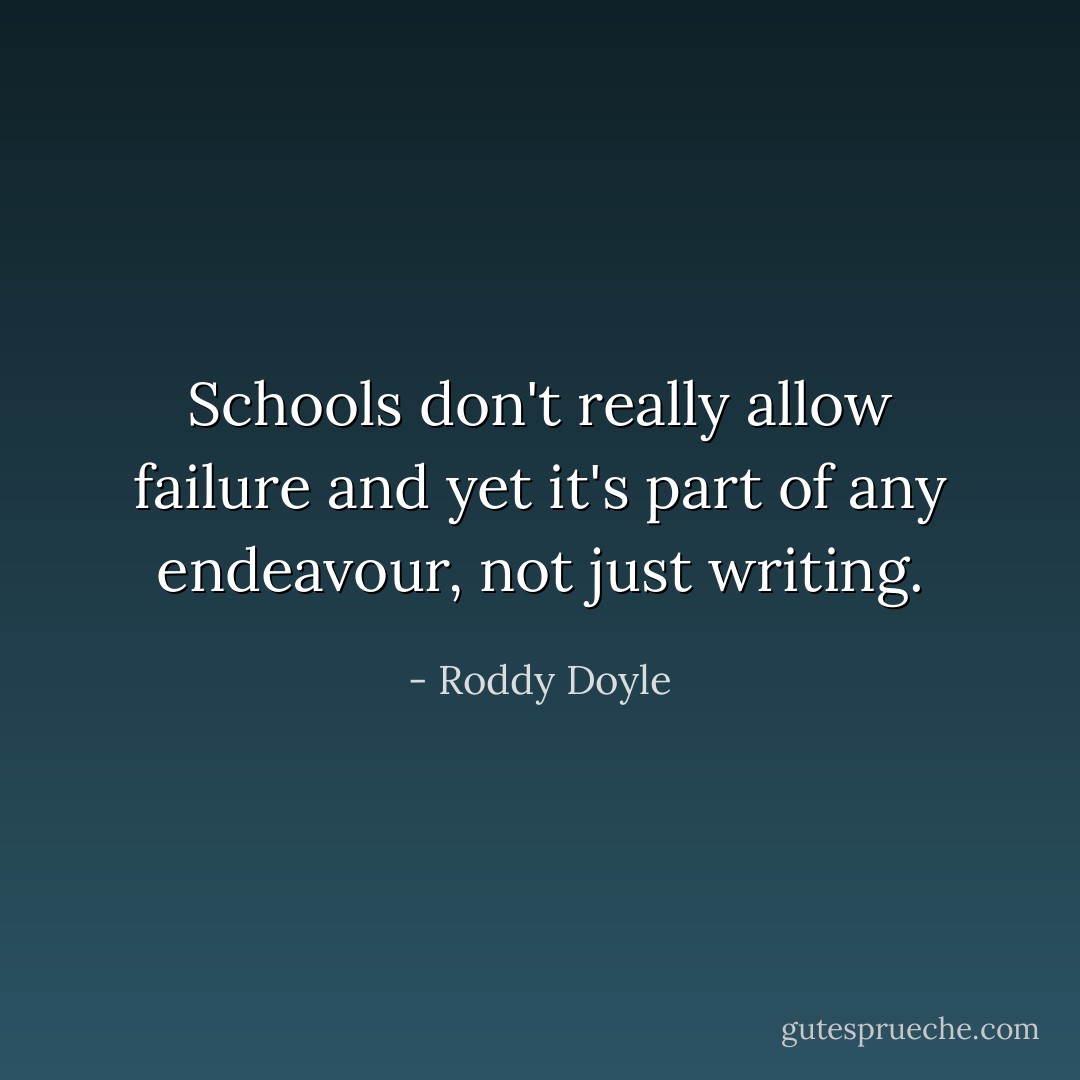 Schools don't really allow failure and yet it's part of any endeavour, not just writing. - Roddy Doyle