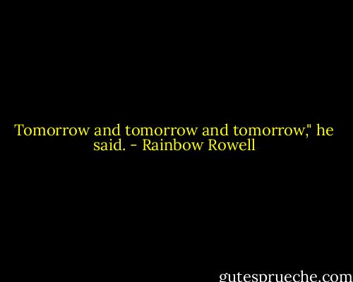 Tomorrow and tomorrow and tomorrow," he said. - Rainbow Rowell