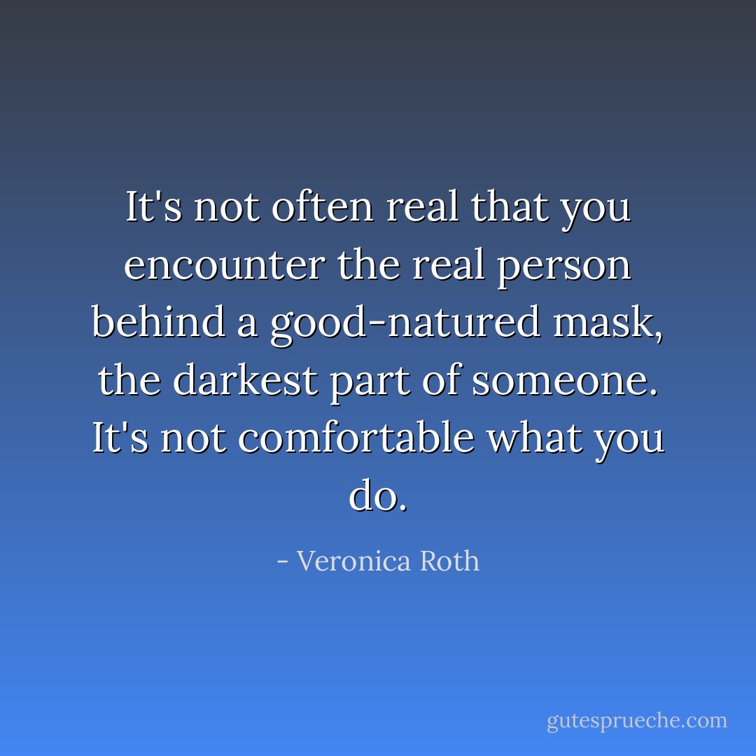 It's not often real that you encounter the real person behind a good-natured mask, the darkest part of someone. It's not comfortable what you do. - Veronica Roth