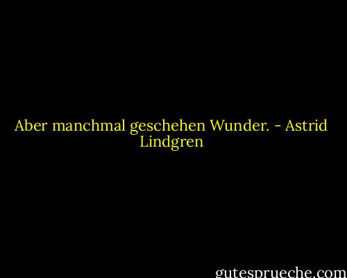 Aber manchmal geschehen Wunder. - Astrid Lindgren
