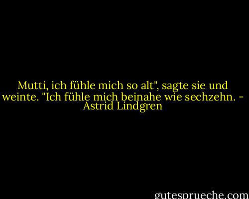 Mutti, ich fühle mich so alt", sagte sie und weinte. "Ich fühle mich beinahe wie sechzehn. - Astrid Lindgren