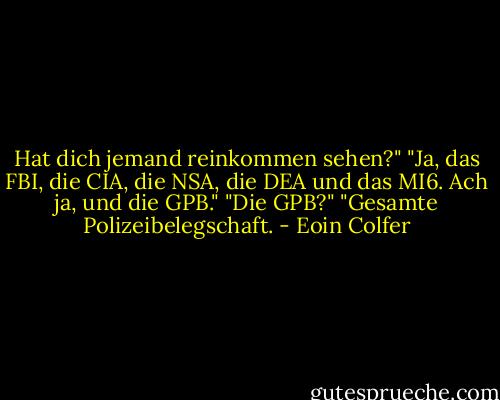 Hat dich jemand reinkommen sehen?"<br />"Ja, das FBI, die CIA, die NSA, die DEA und das MI6. Ach ja, und die GPB."<br />"Die GPB?"<br />"Gesamte Polizeibelegschaft. - Eoin Colfer