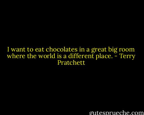 I want to eat chocolates in a great big room where the world is a different place. - Terry Pratchett