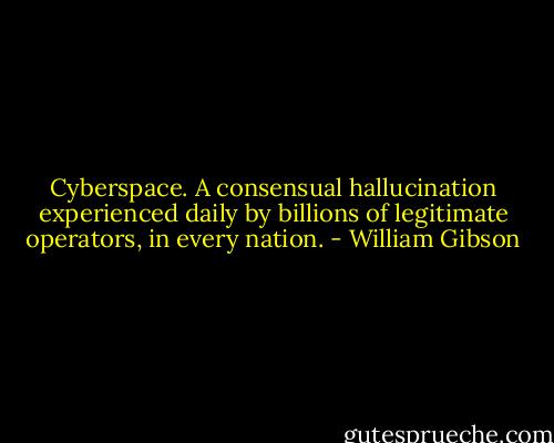Cyberspace. A consensual hallucination experienced daily by billions of legitimate operators, in every nation. - William Gibson