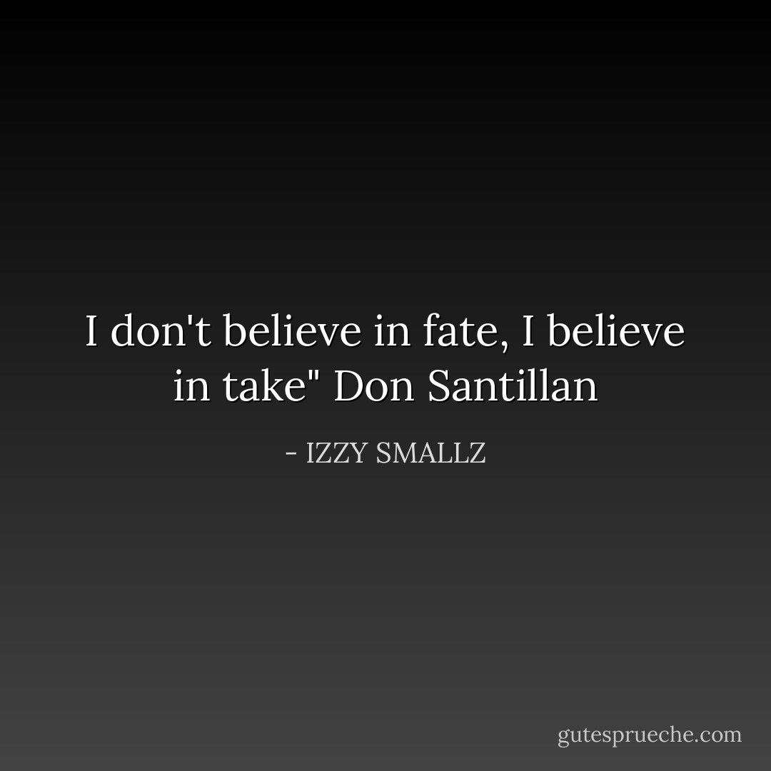 I don't believe in fate, I believe in take" Don Santillan - IZZY SMALLZ