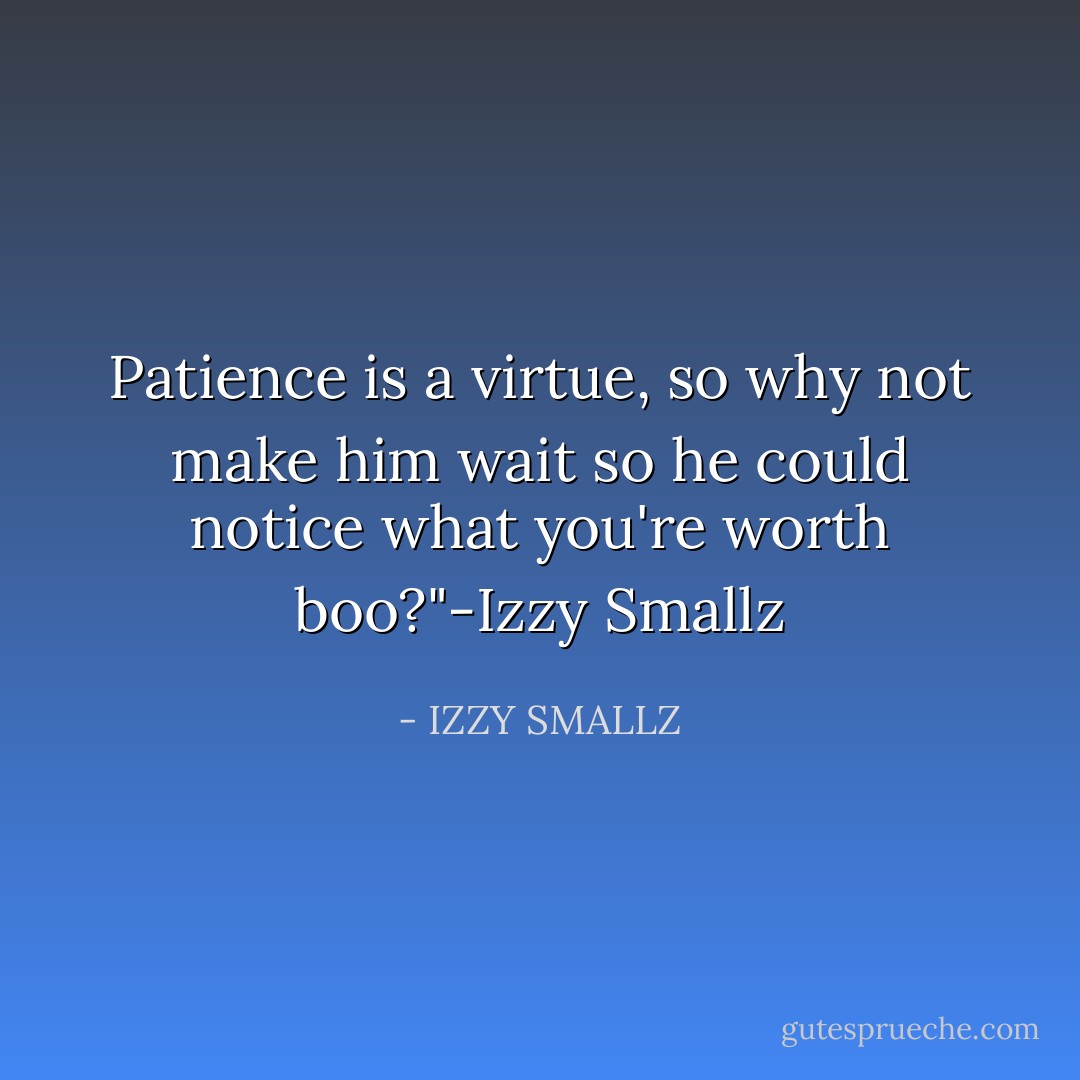 Patience is a virtue, so why not make him wait so he could notice what you're worth boo?"-Izzy Smallz - IZZY SMALLZ