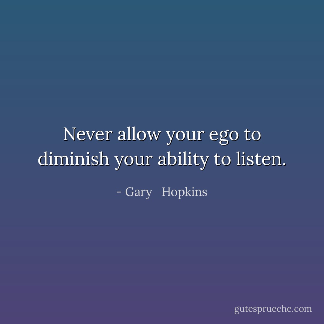 Never allow your ego to diminish your ability to listen. - Gary   Hopkins