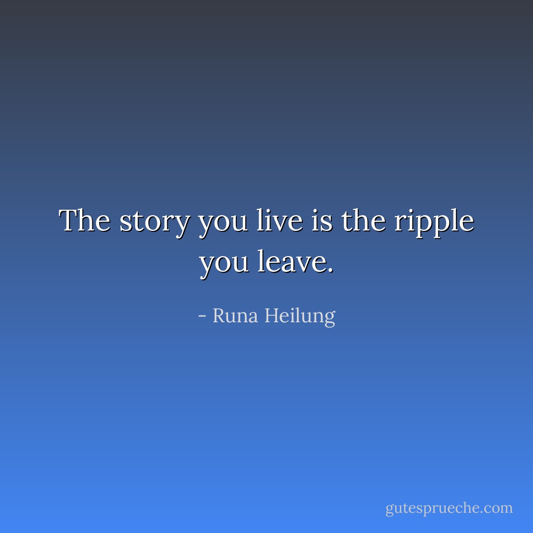 The story you live is the ripple you leave. - Runa Heilung
