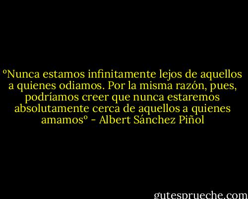 ºNunca estamos infinitamente lejos de aquellos a quienes odiamos. Por la misma razón, pues, podríamos creer que nunca estaremos absolutamente cerca de aquellos a quienes amamosº - Albert Sánchez Piñol