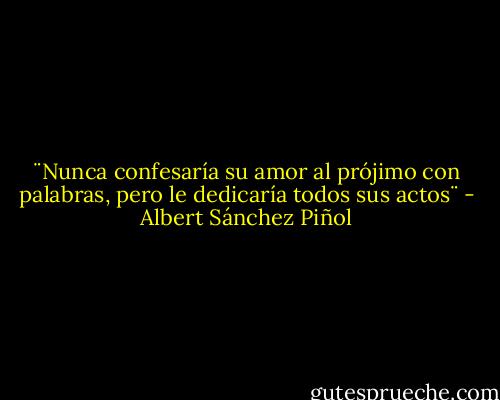 ¨Nunca confesaría su amor al prójimo con palabras, pero le dedicaría todos sus actos¨ - Albert Sánchez Piñol