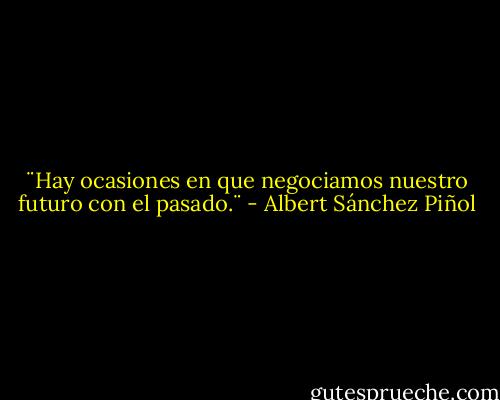 ¨Hay ocasiones en que negociamos nuestro futuro con el pasado.¨ - Albert Sánchez Piñol