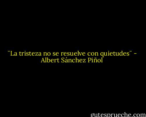 ¨La tristeza no se resuelve con quietudes¨ - Albert Sánchez Piñol