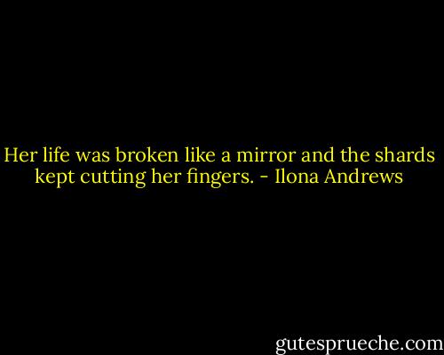 Her life was broken like a mirror and the shards kept cutting her fingers. - Ilona Andrews