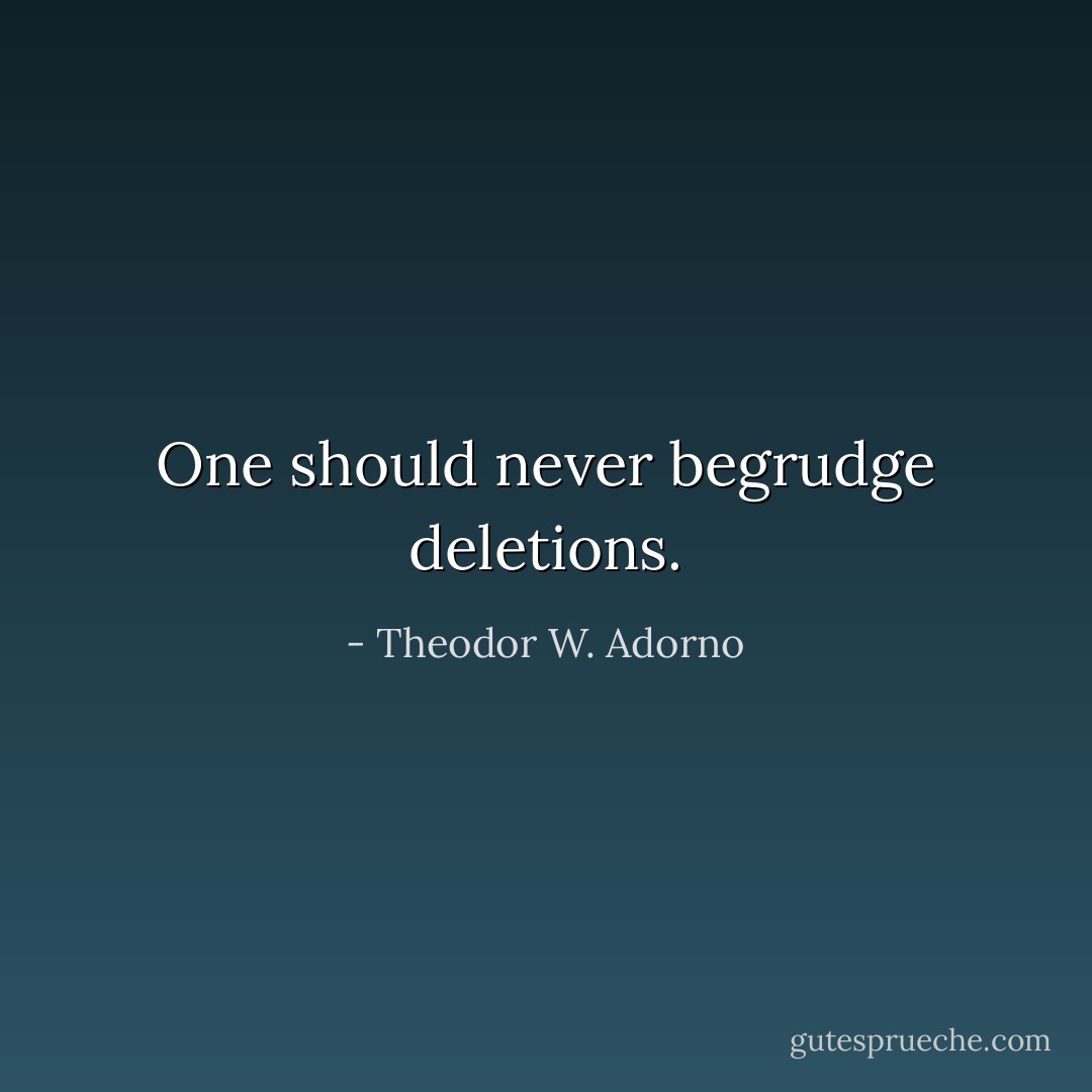 One should never begrudge deletions. - Theodor W. Adorno