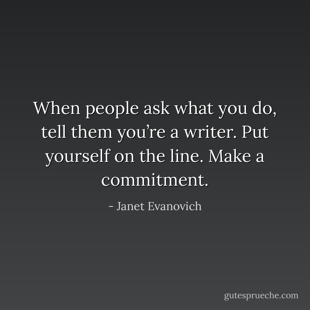 When people ask what you do, tell them you’re a writer. Put yourself on the line. Make a commitment. - Janet Evanovich