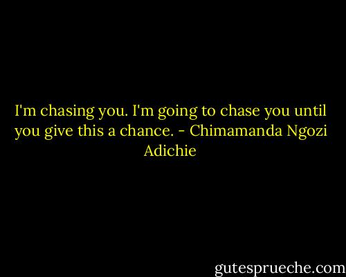 I'm chasing you. I'm going to chase you until you give this a chance. - Chimamanda Ngozi Adichie