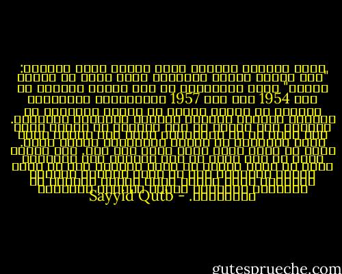 وكان أمامنا المبدأ الذي يقرره الله سبحانه: "فمن اعتدى عليكم فاعتدوا عليه بمثل ما اعتدى عليكم" وكان الاعتداء قد وقع علينا بالفعل في سنة 1954 وفي سنة 1957 بالاعتقال والتعذيب وإهدار كل كرامة آدمية في أثناء التعذيب ثم بالقتل وتخريب البيوت وتشريد الأطفال والنساء.<br />ولكننا كنا قررنا أن هذا الماضي قد انتهى أمره فلا نفكر في رد الاعتداء الذي وقع علينا فيه، إنما المسألة هي مسألة الاعتداء علينا الآن. وهذا هو الذي تقرر الرد عليه إذا وقع. وفي الوقت نفسه لم نكن نملك أن نرد بالمثل لأن الإسلام ذاته لا يبيح لمسلم أن يعذب أحداً، ولا أن يهدر كرامة الآدمية ولا أن يترك أطفاله ونساءه بالجوع، وحتى الذين تقام عليهم الحدود في الإسلام ويموتون تتكفل الدولة بنسائهم وأطفالهم. - Sayyid Qutb