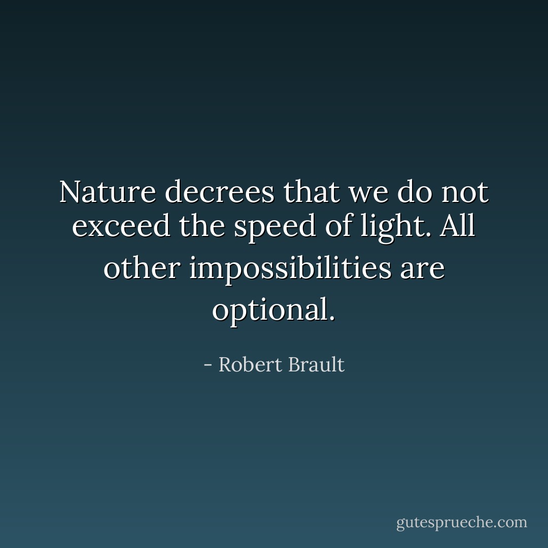 Nature decrees that we do not exceed the speed of light. All other impossibilities are optional. - Robert Brault