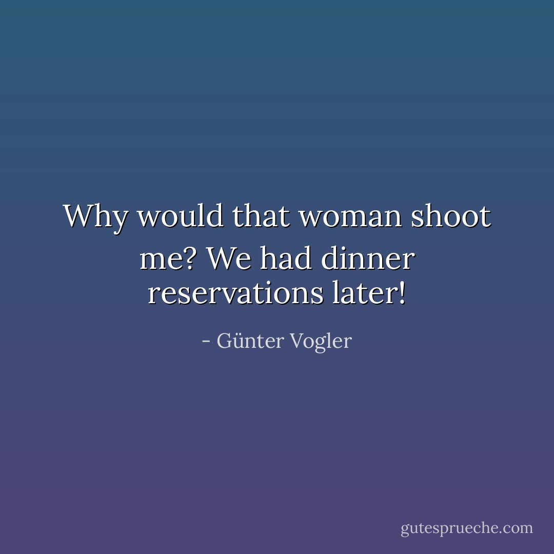 Why would that woman shoot me? We had dinner reservations later! - Günter Vogler