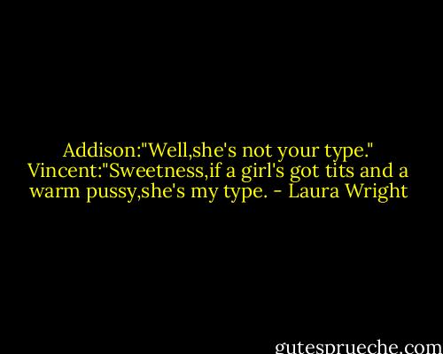 Addison:"Well,she's not your type."<br />Vincent:"Sweetness,if a girl's got tits and a warm pussy,she's my type. - Laura Wright