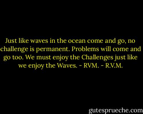 Just like waves in the ocean come and go, no challenge is permanent. Problems will come and go too. We must enjoy the Challenges just like we enjoy the Waves. - RVM. - R.V.M.