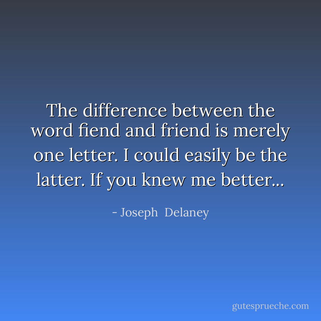 The difference between the word fiend and friend is merely one letter. I could easily be the latter. If you knew me better... - Joseph  Delaney