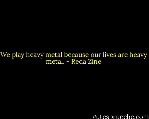 We play heavy metal because our lives are heavy metal. - Reda Zine