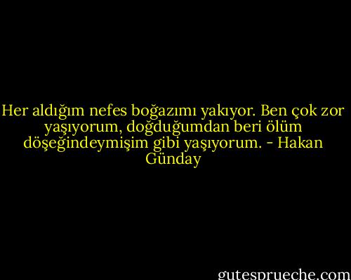 Her aldığım nefes boğazımı yakıyor. Ben çok zor yaşıyorum, doğduğumdan beri ölüm döşeğindeymişim gibi yaşıyorum. - Hakan Günday