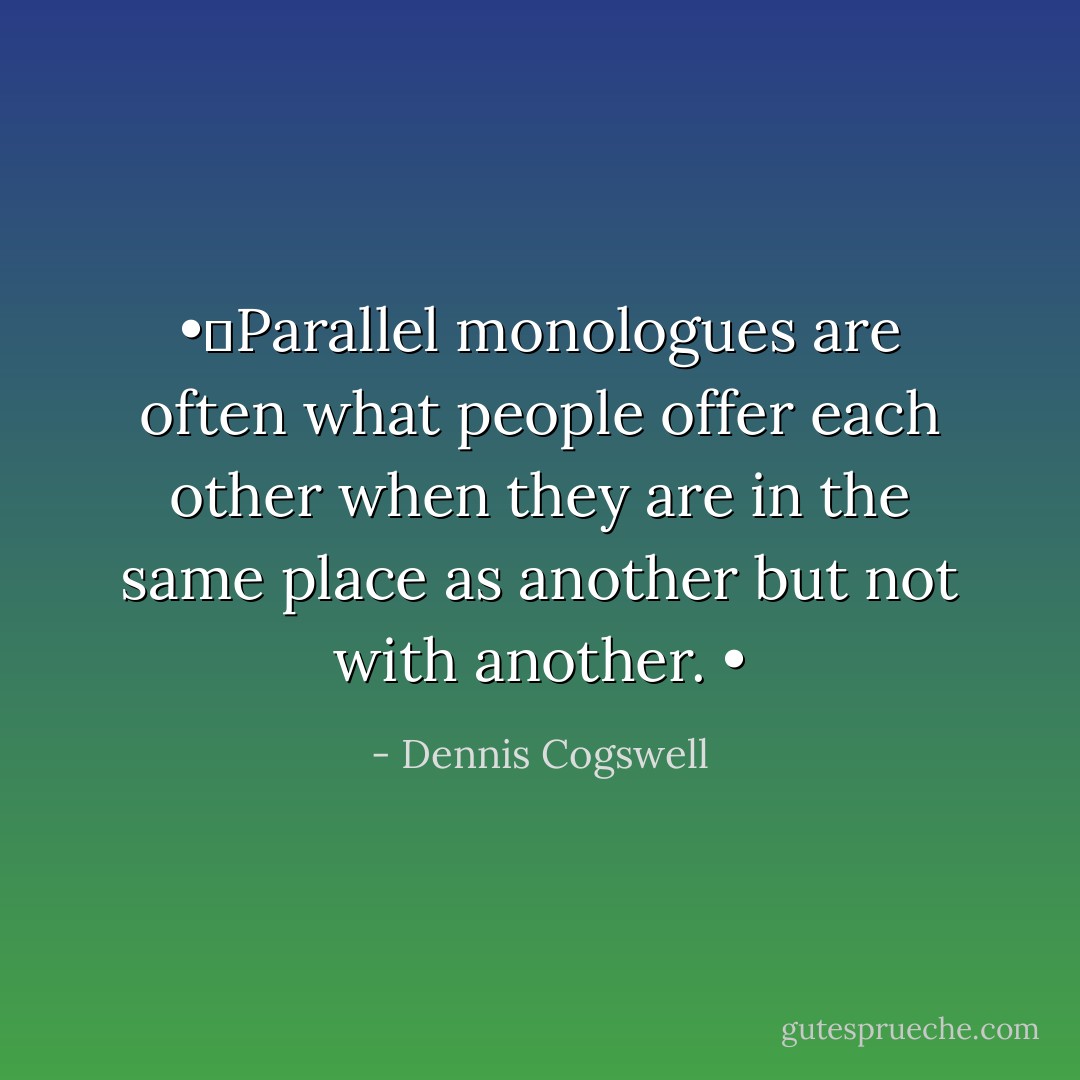 •	Parallel monologues are often what people offer each other when they are in the same place as another but not with another.<br />• - Dennis Cogswell